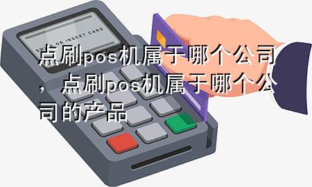 点刷pos机属于哪个公司，点刷pos机属于哪个公司的产品