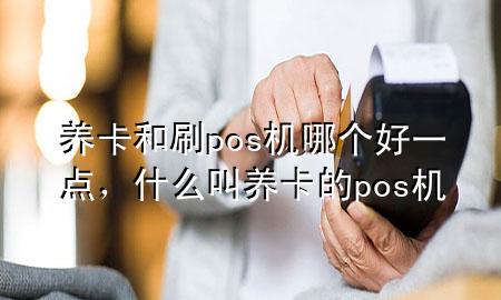 养卡和刷pos机哪个好一点，什么叫养卡的pos机