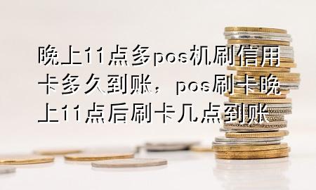 晚上11点多pos机刷信用卡多久到账，pos刷卡晚上11点后刷卡几点到账