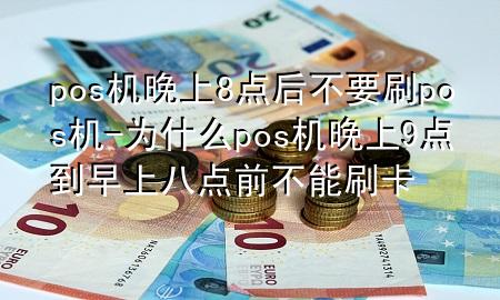 pos机晚上8点后不要刷pos机-为什么pos 机晚上9点到早上八点前不能刷卡