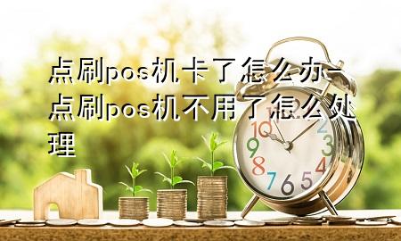 点刷pos机卡了怎么办-点刷pos机不用了怎么处理