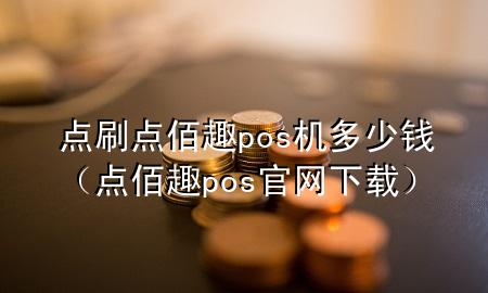 点刷点佰趣pos机多少钱（点佰趣pos官网下载）