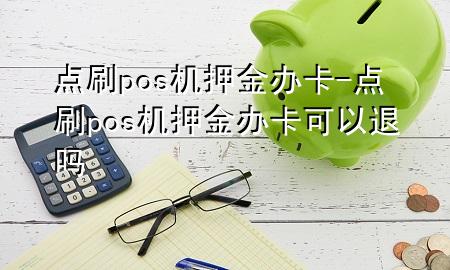 点刷pos机押金办卡-点刷pos机押金办卡可以退吗