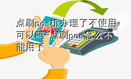 点刷pos机办理了不使用可以吗-点刷pos怎么不能用了