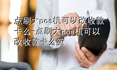 点刷大pos机可以改收款卡么-点刷大pos机可以改收款卡么嘛