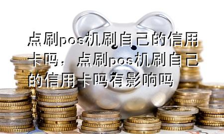 点刷pos机刷自己的信用卡吗，点刷pos机刷自己的信用卡吗有影响吗