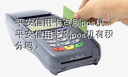 平安信用卡点刷pos机（平安信用卡刷pos机有积分吗）