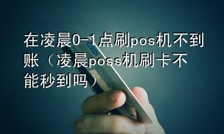 在凌晨0-1点刷pos机不到账（凌晨poss机刷卡不能秒到吗）