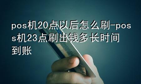 pos机20点以后怎么刷-poss机23点刷出钱多长时间到账