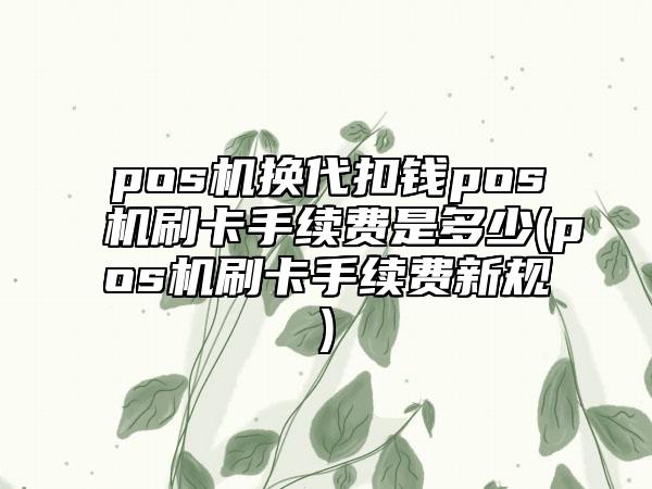 pos机换代扣钱pos机刷卡手续费是多少(pos机刷卡手续费新规)