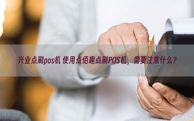 兴业点刷pos机 使用点佰趣点刷POS机，需要注意什么？